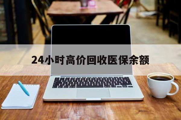 黔东最新24小时高价回收医保余额方法分析(最方便真实的黔东24小时高价回收医保余额是真的吗方法)