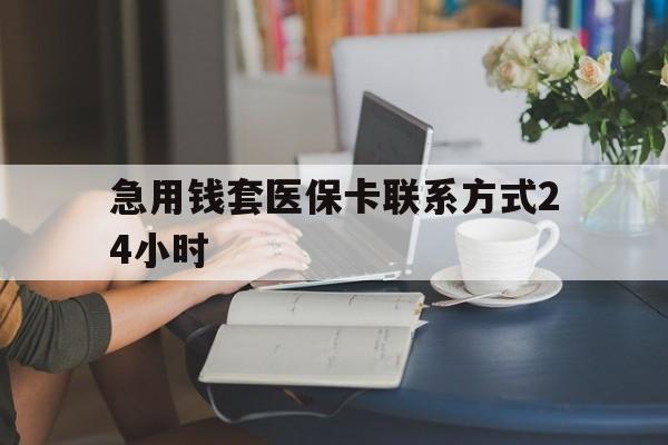 黔东最新急用钱套医保卡联系方式24小时方法分析(最方便真实的黔东谁能帮我套医保卡方法)