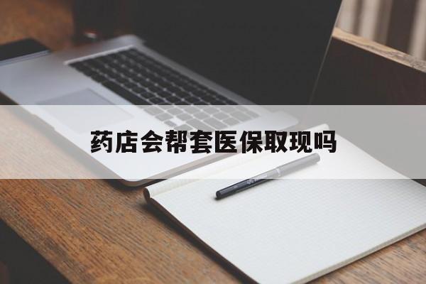 黔东最新药店会帮套医保取现吗方法分析(最方便真实的黔东药店会帮你套现医保卡吗方法)