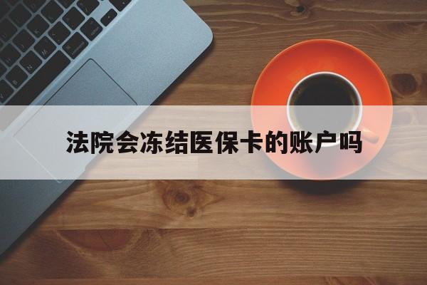 黔东最新法院会冻结医保卡的账户吗方法分析(最方便真实的黔东法院可以冻结医保卡吗法律依据是什么方法)