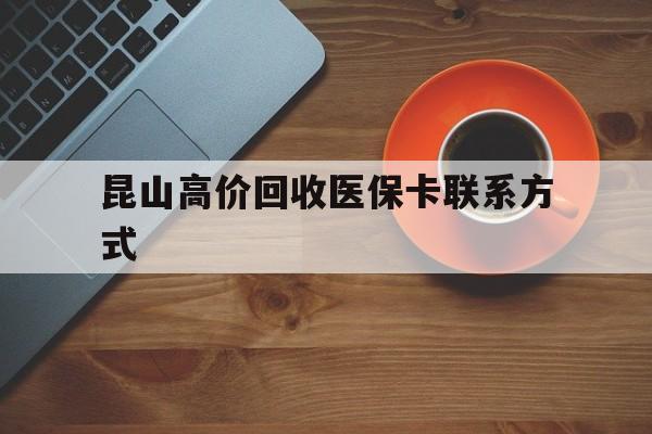 黔东最新昆山高价回收医保卡联系方式方法分析(最方便真实的黔东昆山哪里可以医保卡换现金方法)