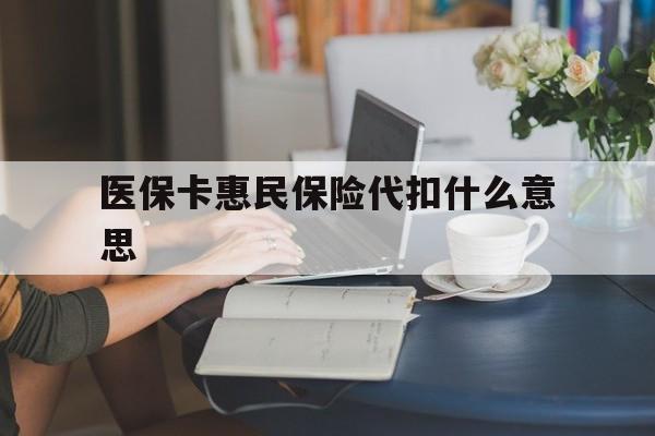 黔东最新医保卡惠民保险代扣什么意思方法分析(最方便真实的黔东医保卡惠民保险代扣什么意思啊方法)
