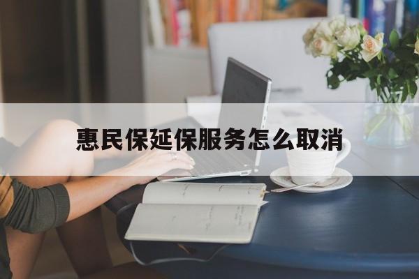 黔东最新惠民保延保服务怎么取消方法分析(最方便真实的黔东惠民保延保服务怎么取消申请方法)