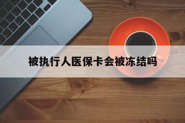 黔东最新被执行人医保卡会被冻结吗方法分析(最方便真实的黔东被执行人 医保方法)